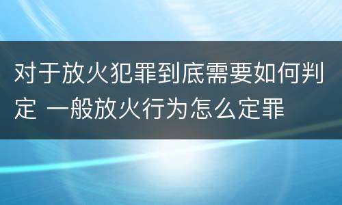对于放火犯罪到底需要如何判定 一般放火行为怎么定罪