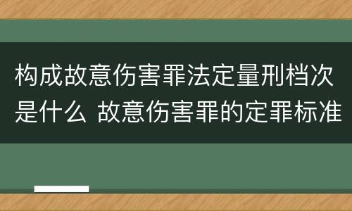 构成故意伤害罪法定量刑档次是什么 故意伤害罪的定罪标准
