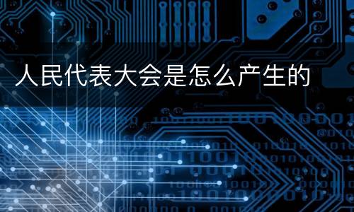 人民代表大会是怎么产生的