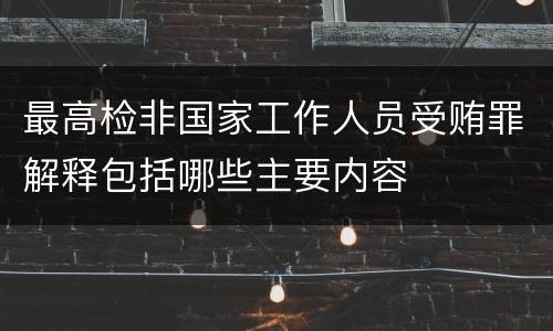 最高检非国家工作人员受贿罪解释包括哪些主要内容