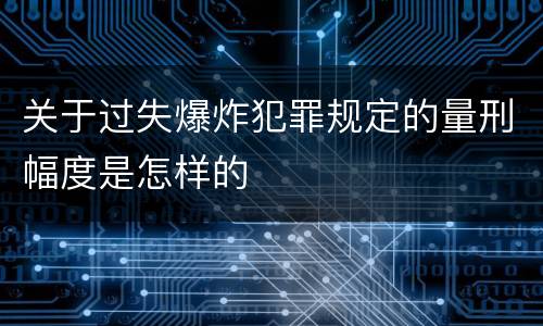 关于过失爆炸犯罪规定的量刑幅度是怎样的