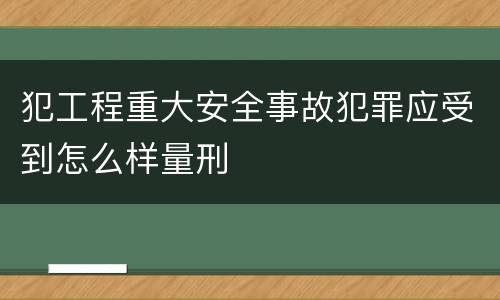 犯工程重大安全事故犯罪应受到怎么样量刑