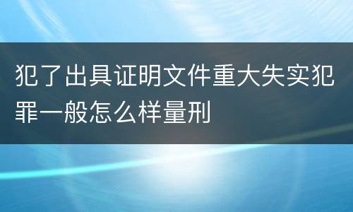 犯了出具证明文件重大失实犯罪一般怎么样量刑