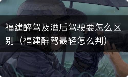 福建醉驾及酒后驾驶要怎么区别（福建醉驾最轻怎么判）