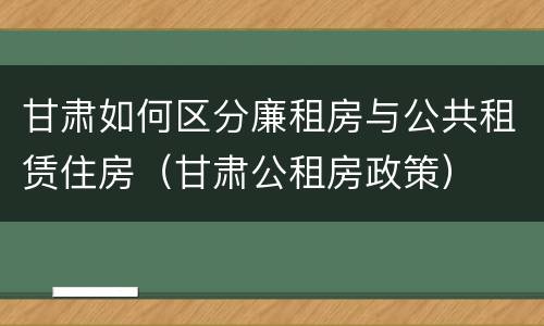 甘肃如何区分廉租房与公共租赁住房（甘肃公租房政策）