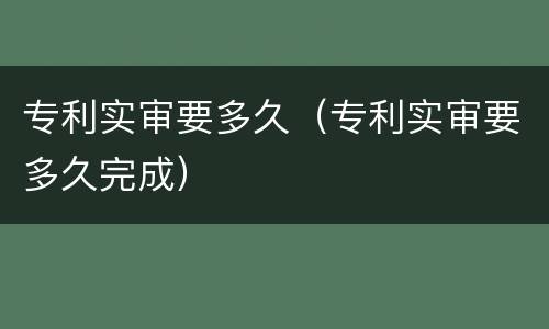 专利实审要多久（专利实审要多久完成）