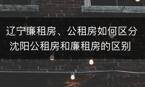 辽宁廉租房、公租房如何区分 沈阳公租房和廉租房的区别