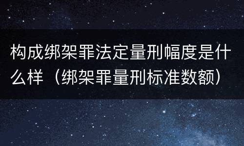 构成绑架罪法定量刑幅度是什么样（绑架罪量刑标准数额）