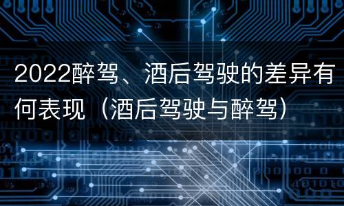 2022醉驾、酒后驾驶的差异有何表现（酒后驾驶与醉驾）