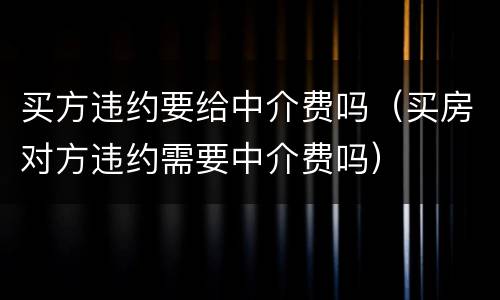 买方违约要给中介费吗（买房对方违约需要中介费吗）