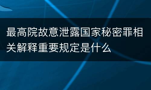 最高院故意泄露国家秘密罪相关解释重要规定是什么