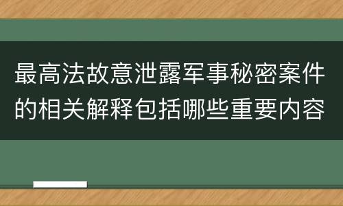 最高法故意泄露军事秘密案件的相关解释包括哪些重要内容