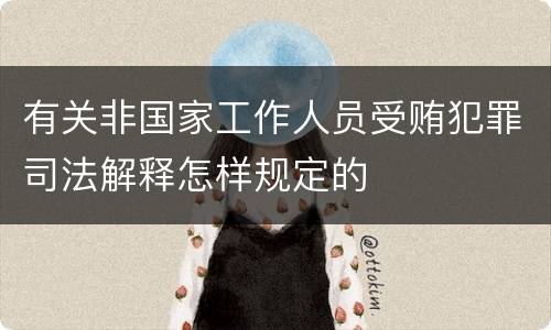 有关非国家工作人员受贿犯罪司法解释怎样规定的