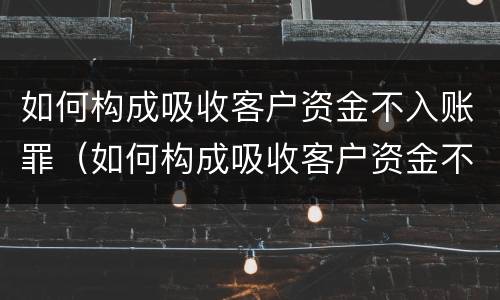 如何构成吸收客户资金不入账罪（如何构成吸收客户资金不入账罪立案标准）