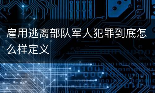 雇用逃离部队军人犯罪到底怎么样定义