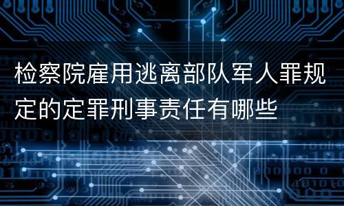 检察院雇用逃离部队军人罪规定的定罪刑事责任有哪些