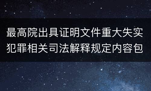 最高院出具证明文件重大失实犯罪相关司法解释规定内容包括什么