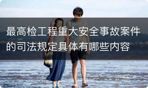 最高检工程重大安全事故案件的司法规定具体有哪些内容