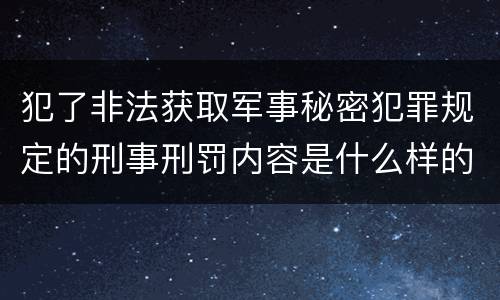 犯了非法获取军事秘密犯罪规定的刑事刑罚内容是什么样的