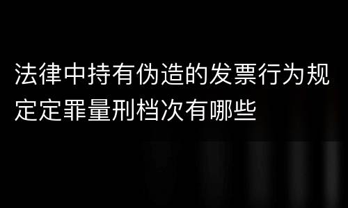 法律中持有伪造的发票行为规定定罪量刑档次有哪些