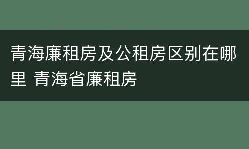 青海廉租房及公租房区别在哪里 青海省廉租房