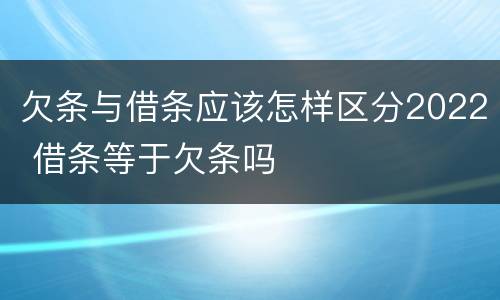 欠条与借条应该怎样区分2022 借条等于欠条吗