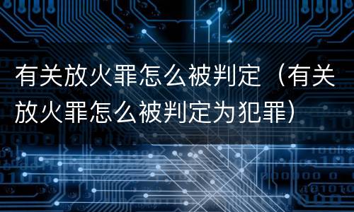 有关放火罪怎么被判定（有关放火罪怎么被判定为犯罪）