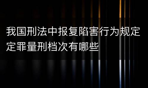 我国刑法中报复陷害行为规定定罪量刑档次有哪些