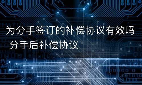 为分手签订的补偿协议有效吗 分手后补偿协议
