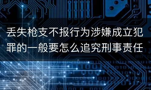 丢失枪支不报行为涉嫌成立犯罪的一般要怎么追究刑事责任