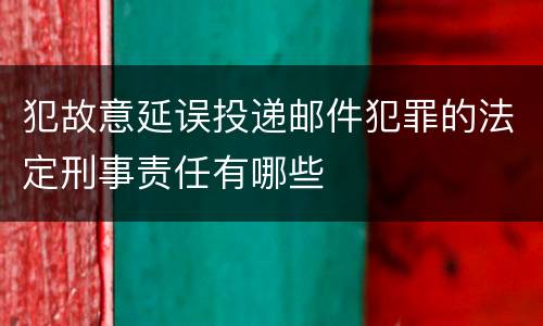 犯故意延误投递邮件犯罪的法定刑事责任有哪些