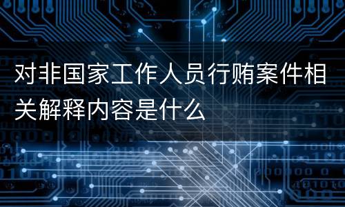 对非国家工作人员行贿案件相关解释内容是什么