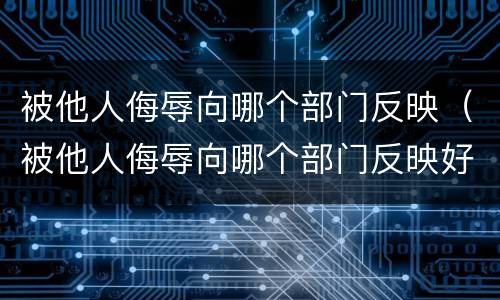 被他人侮辱向哪个部门反映（被他人侮辱向哪个部门反映好）