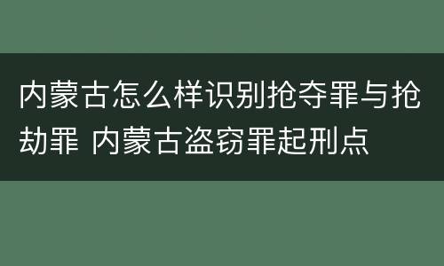 内蒙古怎么样识别抢夺罪与抢劫罪 内蒙古盗窃罪起刑点