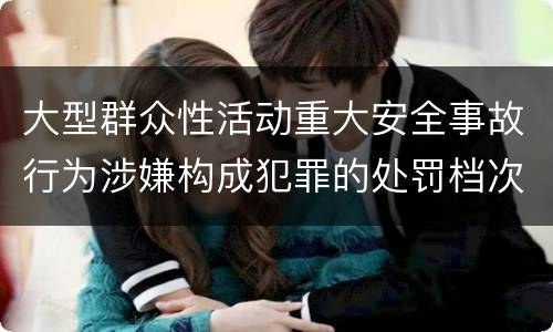 大型群众性活动重大安全事故行为涉嫌构成犯罪的处罚档次