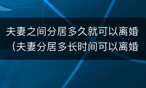 夫妻之间分居多久就可以离婚（夫妻分居多长时间可以离婚）
