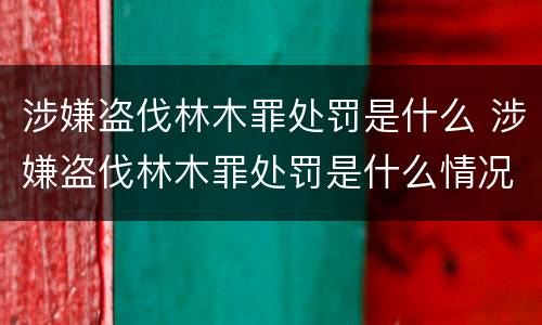 涉嫌盗伐林木罪处罚是什么 涉嫌盗伐林木罪处罚是什么情况