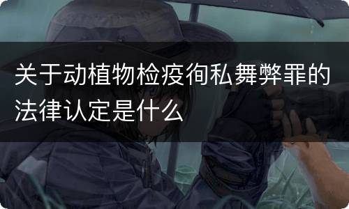 关于动植物检疫徇私舞弊罪的法律认定是什么