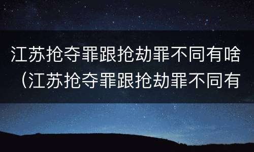 江苏抢夺罪跟抢劫罪不同有啥（江苏抢夺罪跟抢劫罪不同有啥后果）