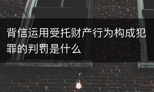 背信运用受托财产行为构成犯罪的判罚是什么
