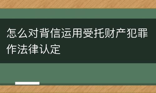 怎么对背信运用受托财产犯罪作法律认定
