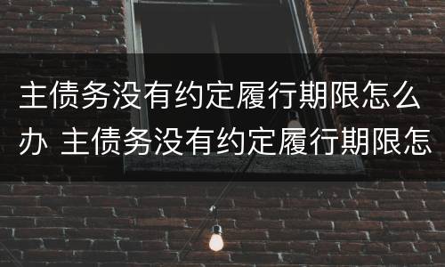 主债务没有约定履行期限怎么办 主债务没有约定履行期限怎么办