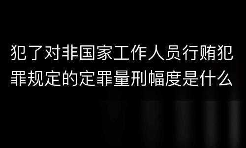 犯了对非国家工作人员行贿犯罪规定的定罪量刑幅度是什么