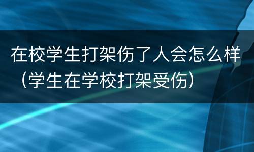 在校学生打架伤了人会怎么样（学生在学校打架受伤）