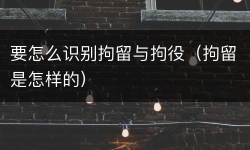 要怎么识别拘留与拘役（拘留是怎样的）