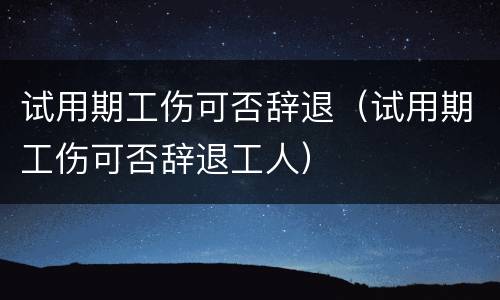 试用期工伤可否辞退（试用期工伤可否辞退工人）