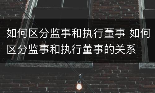 如何区分监事和执行董事 如何区分监事和执行董事的关系