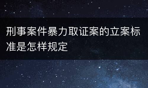 刑事案件暴力取证案的立案标准是怎样规定