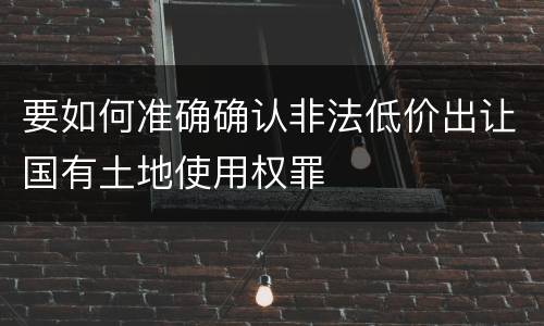 要如何准确确认非法低价出让国有土地使用权罪