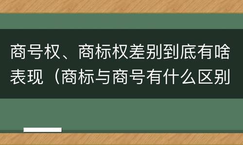 商号权、商标权差别到底有啥表现（商标与商号有什么区别）